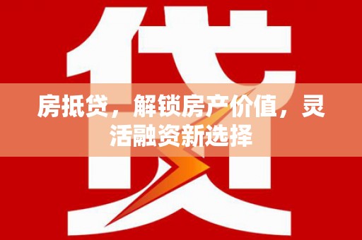 南宫房抵贷，解锁房产价值，灵活融资新选择