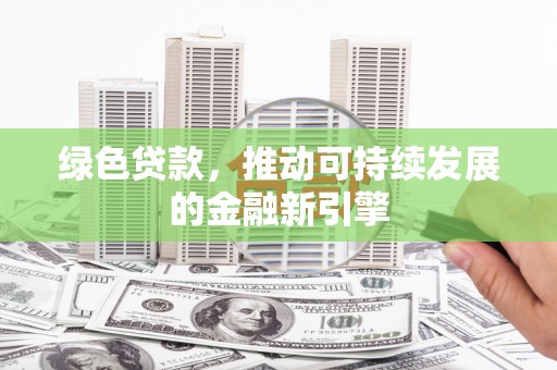 南宫绿色贷款，推动可持续发展的金融新引擎