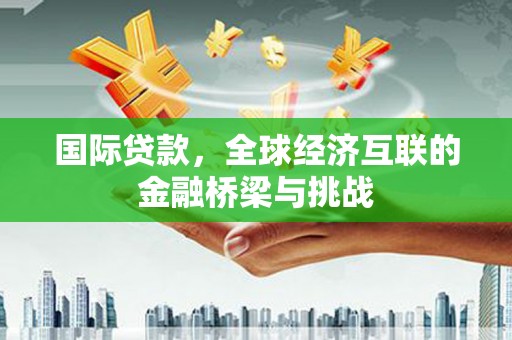 南宫国际贷款，全球经济互联的金融桥梁与挑战