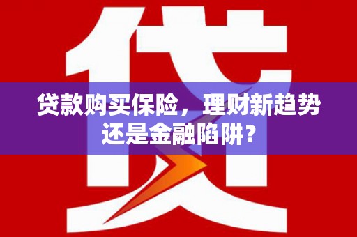 南宫贷款购买保险，理财新趋势还是金融陷阱？