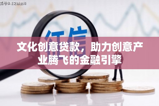 南宫文化创意贷款，助力创意产业腾飞的金融引擎