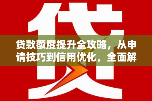 南宫贷款额度提升全攻略，从申请技巧到信用优化，全面解析