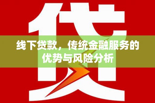 南宫线下贷款，传统金融服务的优势与风险分析