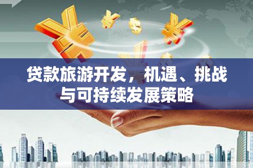南宫贷款旅游开发，机遇、挑战与可持续发展策略