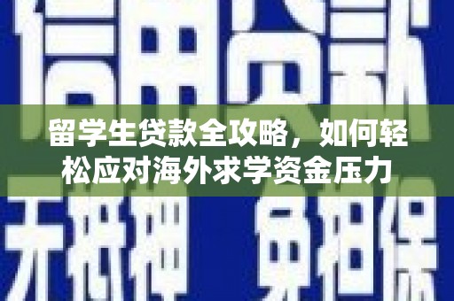 南宫留学生贷款全攻略，如何轻松应对海外求学资金压力
