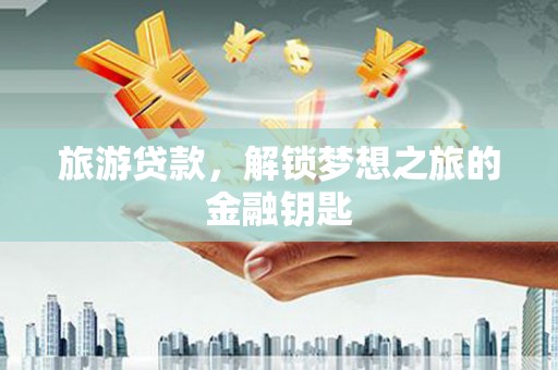 南宫旅游贷款，解锁梦想之旅的金融钥匙