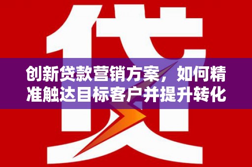 南宫创新贷款营销方案，如何精准触达目标客户并提升转化率