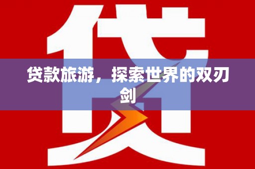 南宫贷款旅游，探索世界的双刃剑