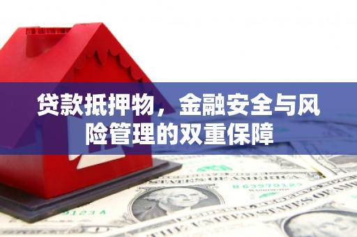 南宫贷款抵押物，金融安全与风险管理的双重保障