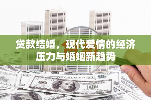 南宫贷款结婚，现代爱情的经济压力与婚姻新趋势