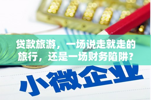 南宫贷款旅游，一场说走就走的旅行，还是一场财务陷阱？