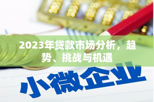 南宫2023年贷款市场分析，趋势、挑战与机遇