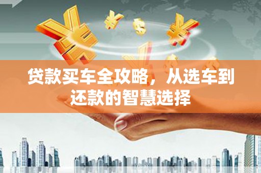 南宫贷款买车全攻略，从选车到还款的智慧选择