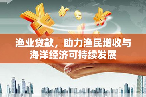 南宫渔业贷款，助力渔民增收与海洋经济可持续发展