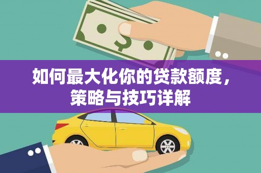 南宫如何最大化你的贷款额度，策略与技巧详解