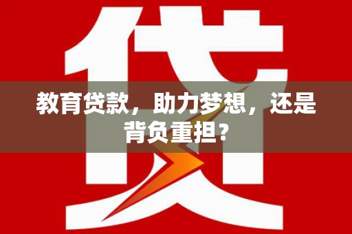 南宫教育贷款，助力梦想，还是背负重担？