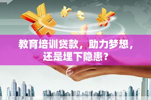 南宫教育培训贷款，助力梦想，还是埋下隐患？