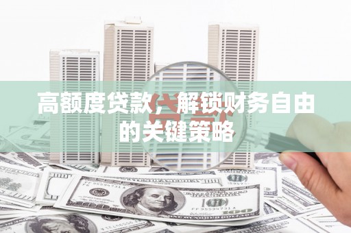 南宫高额度贷款，解锁财务自由的关键策略