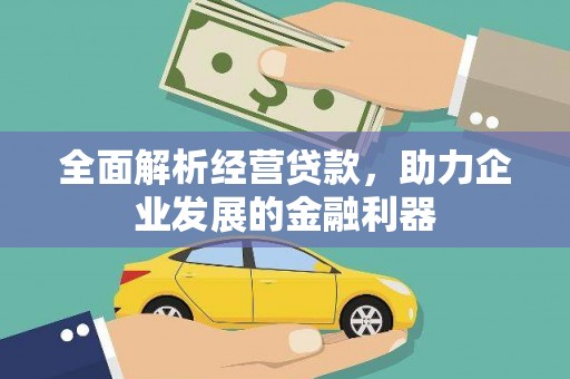 南宫全面解析经营贷款，助力企业发展的金融利器