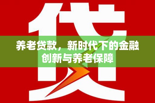南宫养老贷款，新时代下的金融创新与养老保障
