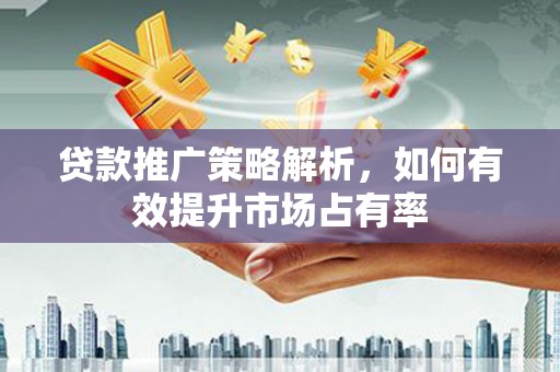 南宫贷款推广策略解析，如何有效提升市场占有率