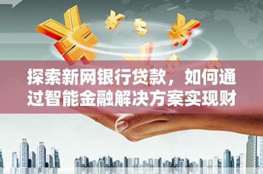 南宫探索新网银行贷款，如何通过智能金融解决方案实现财富增长