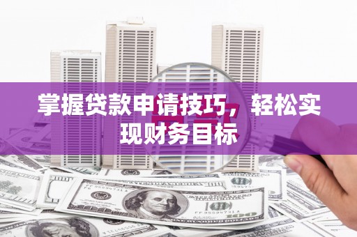 南宫掌握贷款申请技巧，轻松实现财务目标