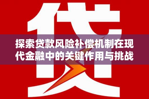 南宫探索贷款风险补偿机制在现代金融中的关键作用与挑战