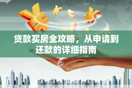 南宫贷款买房全攻略，从申请到还款的详细指南