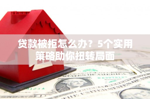 南宫贷款被拒怎么办？5个实用策略助你扭转局面
