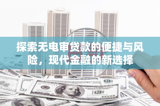 南宫探索无电审贷款的便捷与风险，现代金融的新选择