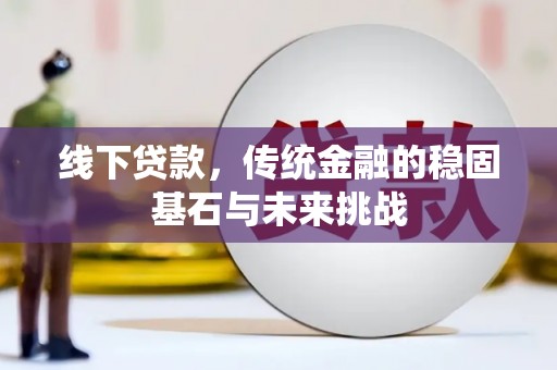 南宫线下贷款，传统金融的稳固基石与未来挑战