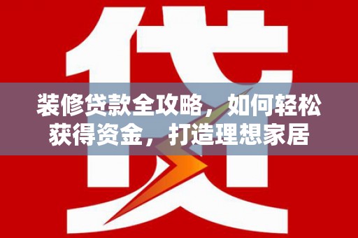南宫装修贷款全攻略，如何轻松获得资金，打造理想家居