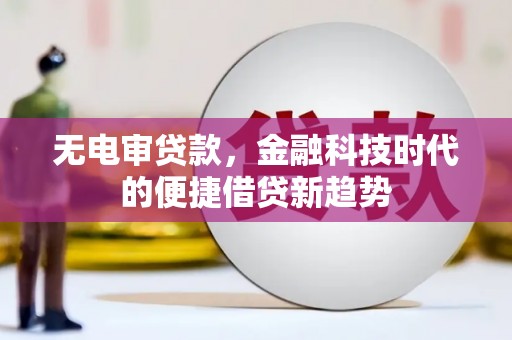 南宫无电审贷款，金融科技时代的便捷借贷新趋势