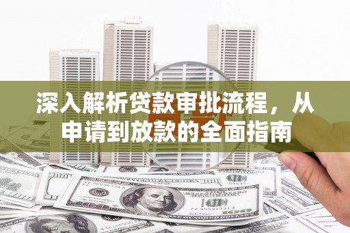 南宫深入解析贷款审批流程，从申请到放款的全面指南