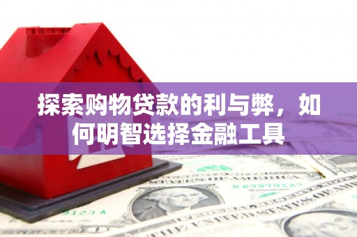 南宫探索购物贷款的利与弊，如何明智选择金融工具