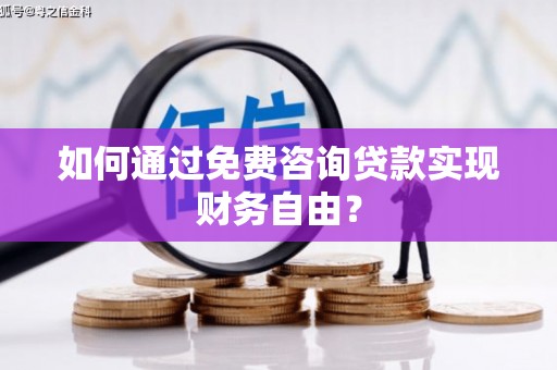 南宫如何通过免费咨询贷款实现财务自由？