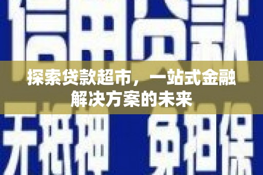 南宫探索贷款超市，一站式金融解决方案的未来