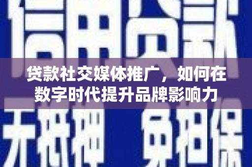 南宫贷款社交媒体推广，如何在数字时代提升品牌影响力