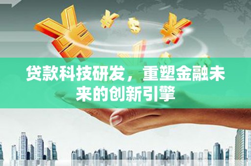 南宫贷款科技研发，重塑金融未来的创新引擎