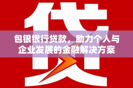 南宫包银银行贷款，助力个人与企业发展的金融解决方案