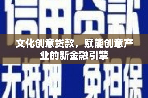 南宫文化创意贷款，赋能创意产业的新金融引擎