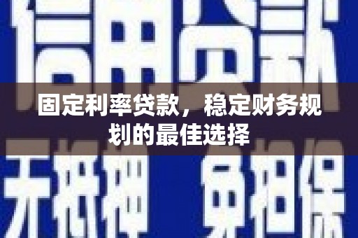 南宫固定利率贷款，稳定财务规划的最佳选择