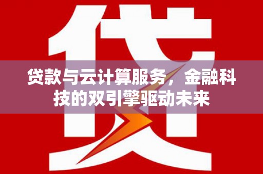 南宫贷款与云计算服务，金融科技的双引擎驱动未来