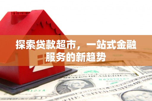 南宫探索贷款超市，一站式金融服务的新趋势