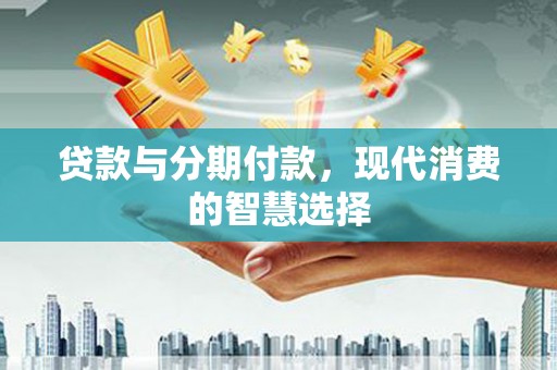 南宫贷款与分期付款，现代消费的智慧选择