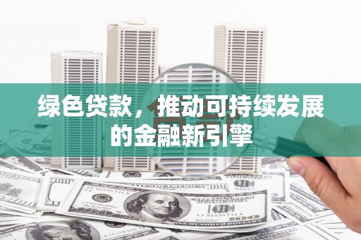 南宫绿色贷款，推动可持续发展的金融新引擎