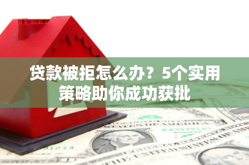 南宫贷款被拒怎么办？5个实用策略助你成功获批