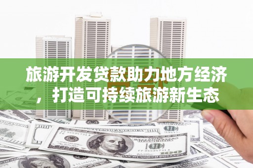 南宫旅游开发贷款助力地方经济，打造可持续旅游新生态