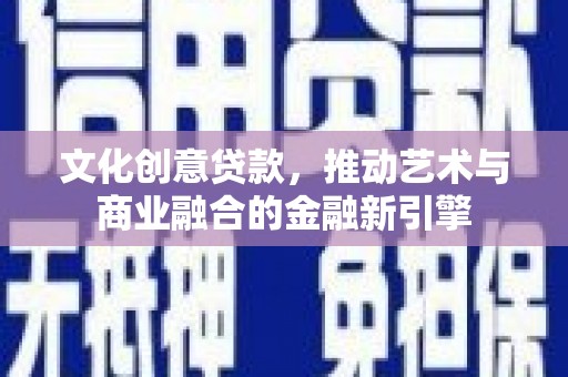 南宫文化创意贷款，推动艺术与商业融合的金融新引擎